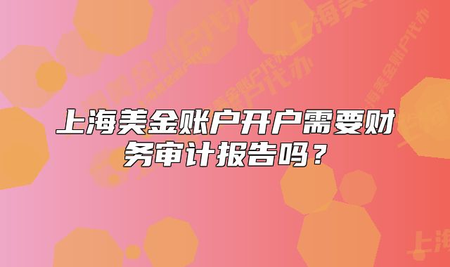 上海美金賬戶開戶需要財(cái)務(wù)審計(jì)報(bào)告嗎？