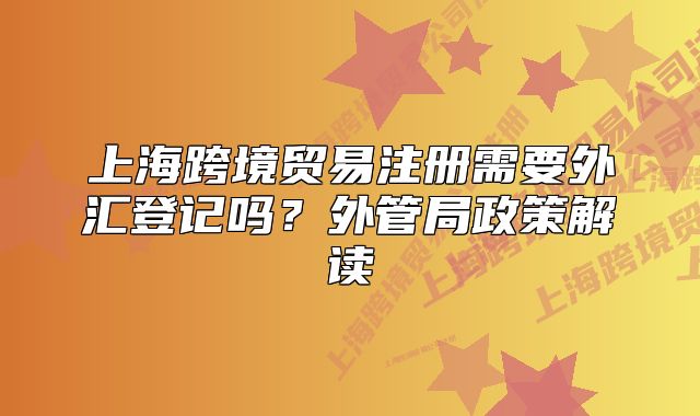 上?？缇迟Q(mào)易注冊需要外匯登記嗎？外管局政策解讀