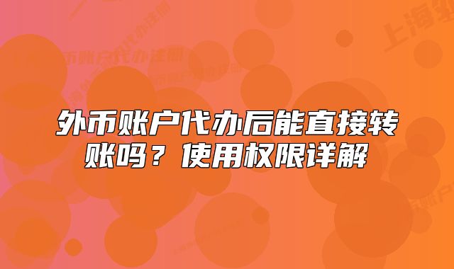 外幣賬戶代辦后能直接轉(zhuǎn)賬嗎？使用權(quán)限詳解