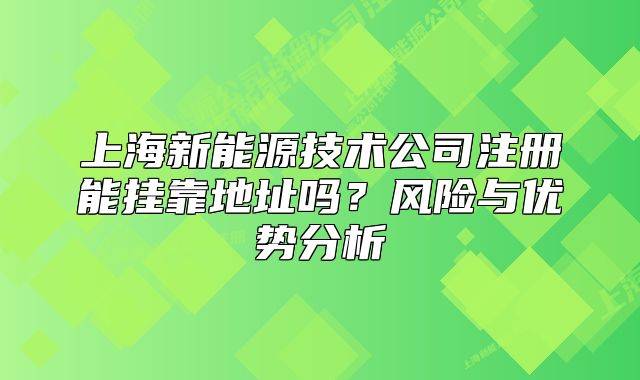 上海新能源技術(shù)公司注冊能掛靠地址嗎？風(fēng)險與優(yōu)勢分析
