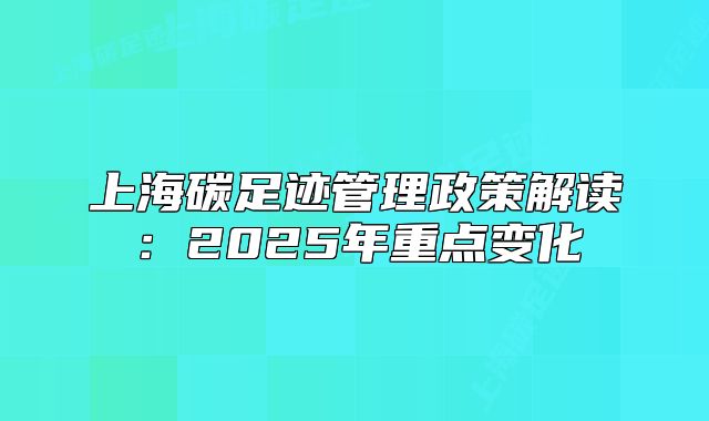 上海碳足跡管理政策解讀：2025年重點(diǎn)變化