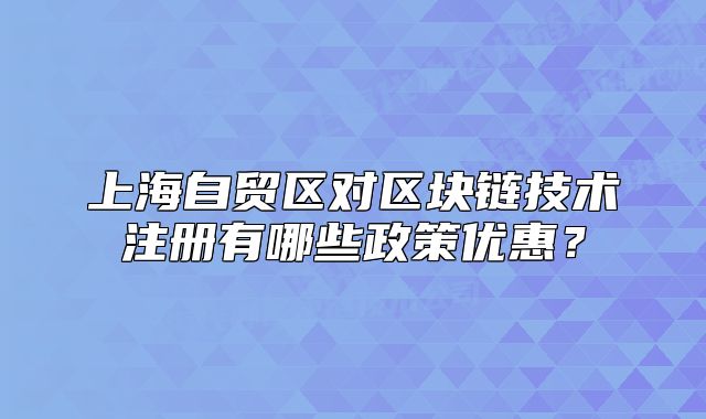上海自貿(mào)區(qū)對(duì)區(qū)塊鏈技術(shù)注冊(cè)有哪些政策優(yōu)惠？