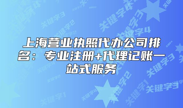 上海營(yíng)業(yè)執(zhí)照代辦公司排名：專業(yè)注冊(cè)+代理記賬一站式服務(wù)