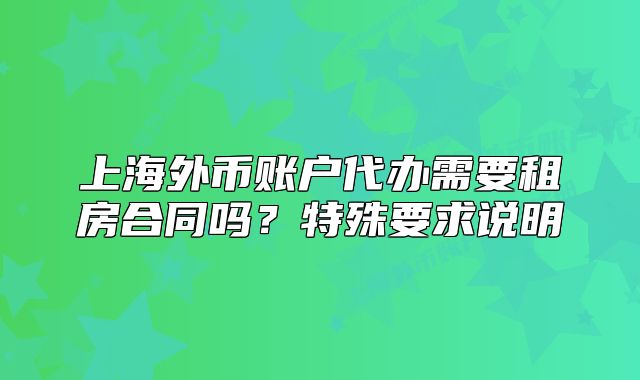 上海外幣賬戶代辦需要租房合同嗎？特殊要求說明