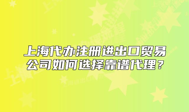 上海代辦注冊進出口貿(mào)易公司如何選擇靠譜代理？