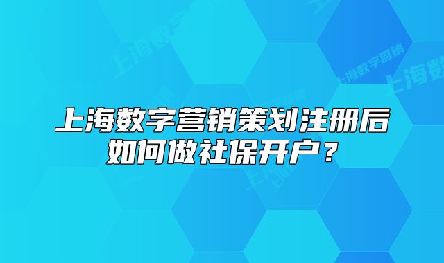 上海數(shù)字營銷策劃注冊后如何做社保開戶？
