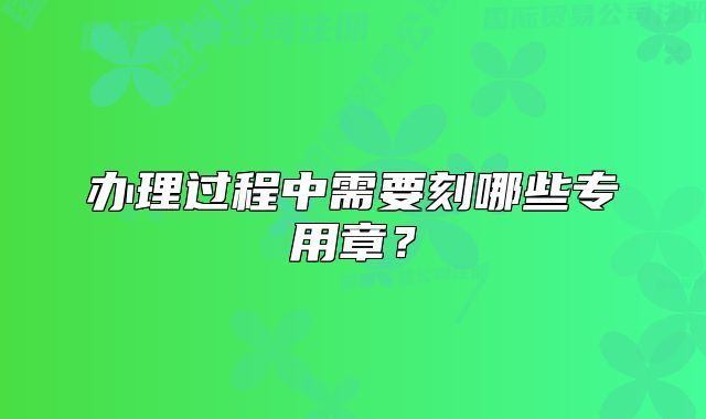 辦理過(guò)程中需要刻哪些專用章？