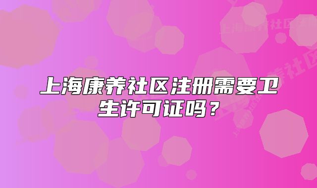 上?？叼B(yǎng)社區(qū)注冊需要衛(wèi)生許可證嗎？