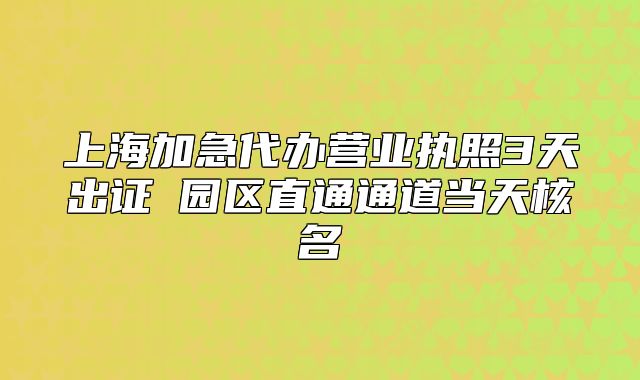 上海加急代辦營(yíng)業(yè)執(zhí)照3天出證→園區(qū)直通通道當(dāng)天核名