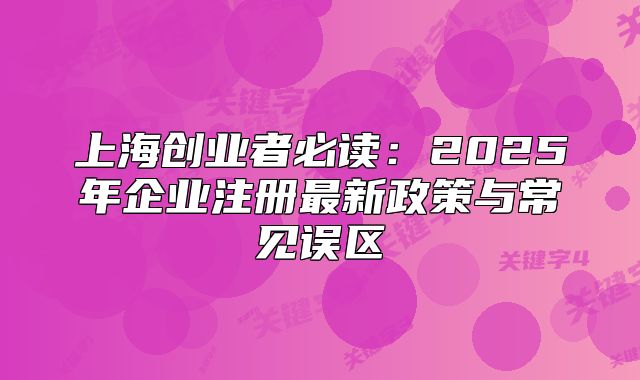 上海創(chuàng)業(yè)者必讀：2025年企業(yè)注冊最新政策與常見誤區(qū)