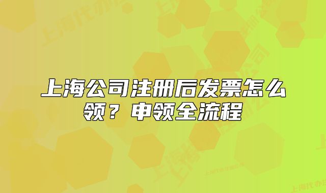 上海公司注冊后發(fā)票怎么領(lǐng)？申領(lǐng)全流程