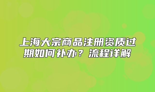 上海大宗商品注冊資質過期如何補辦？流程詳解