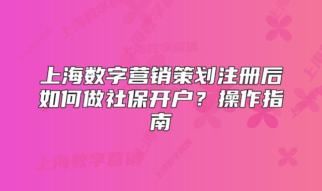 上海數(shù)字營銷策劃注冊后如何做社保開戶？操作指南