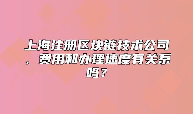 上海注冊(cè)區(qū)塊鏈技術(shù)公司，費(fèi)用和辦理速度有關(guān)系嗎？