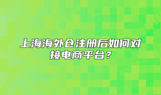 上海海外倉注冊后如何對接電商平臺？