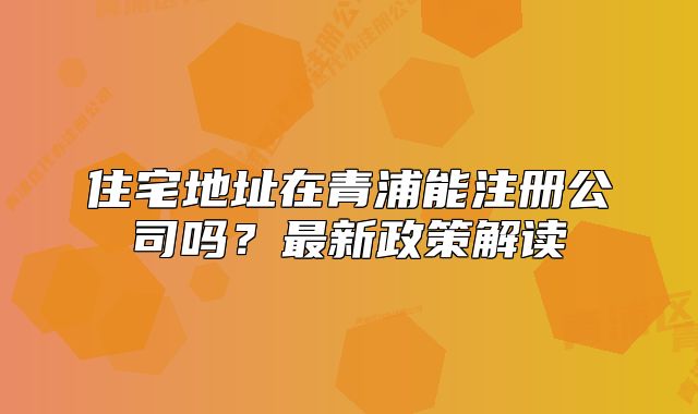 住宅地址在青浦能注冊公司嗎？最新政策解讀