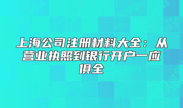 上海公司注冊材料大全：從營業(yè)執(zhí)照到銀行開戶一應(yīng)俱全