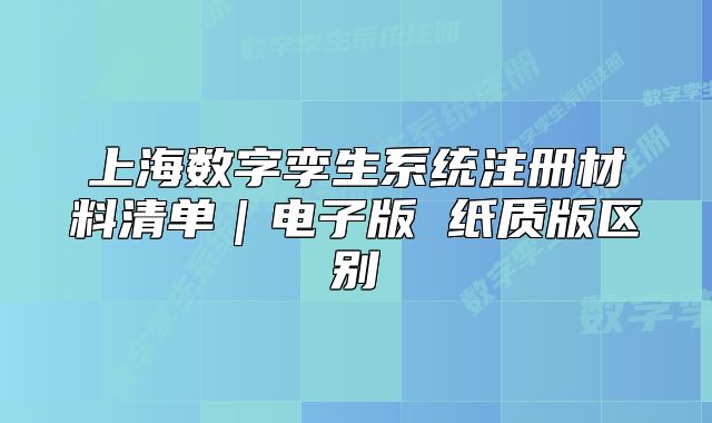 上海數(shù)字孿生系統(tǒng)注冊材料清單｜電子版 紙質(zhì)版區(qū)別