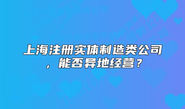上海注冊實體制造類公司，能否異地經營？