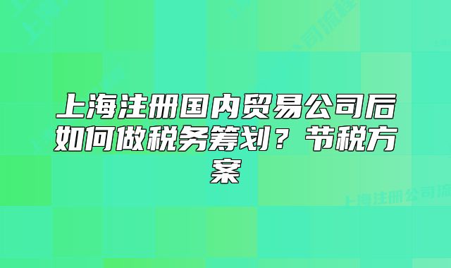 上海注冊國內(nèi)貿(mào)易公司后如何做稅務(wù)籌劃？節(jié)稅方案