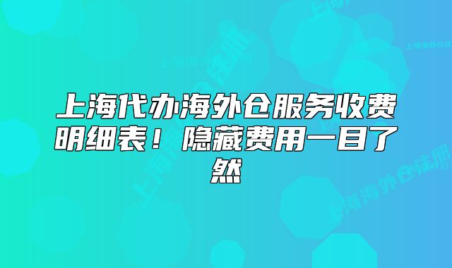 上海代辦海外倉服務(wù)收費明細(xì)表！隱藏費用一目了然
