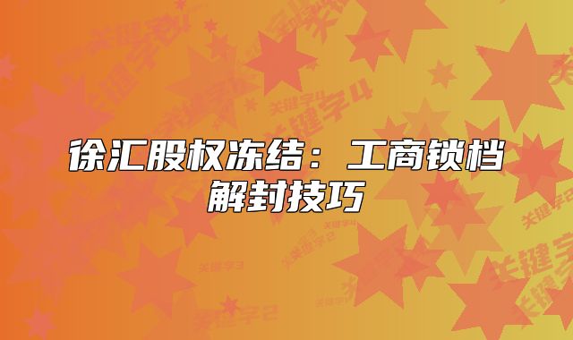 徐匯股權(quán)凍結(jié)：工商鎖檔解封技巧