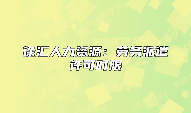 徐匯人力資源：勞務(wù)派遣許可時(shí)限
