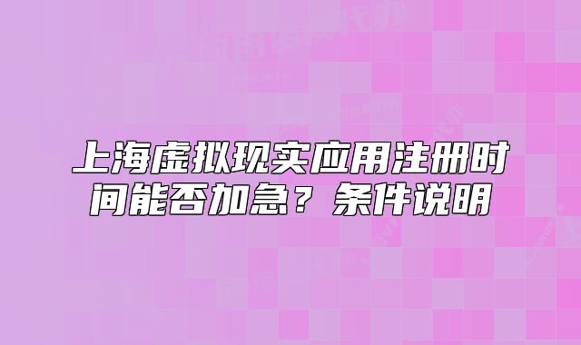 上海虛擬現(xiàn)實(shí)應(yīng)用注冊(cè)時(shí)間能否加急？條件說(shuō)明