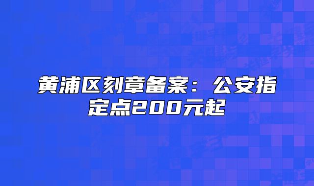 黃浦區(qū)刻章備案：公安指定點(diǎn)200元起