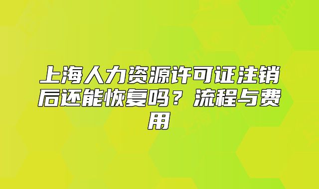 上海人力資源許可證注銷后還能恢復嗎？流程與費用