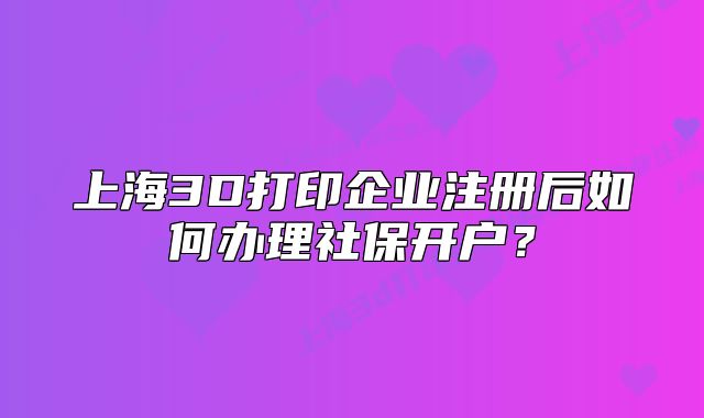 上海3D打印企業(yè)注冊(cè)后如何辦理社保開(kāi)戶?