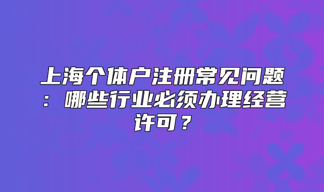 上海個體戶注冊常見問題：哪些行業(yè)必須辦理經(jīng)營許可？