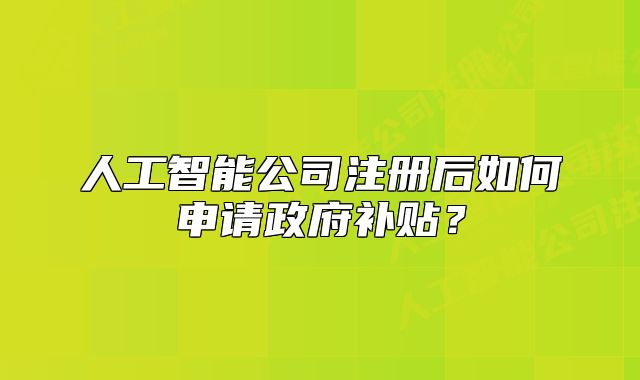 人工智能公司注冊(cè)后如何申請(qǐng)政府補(bǔ)貼？