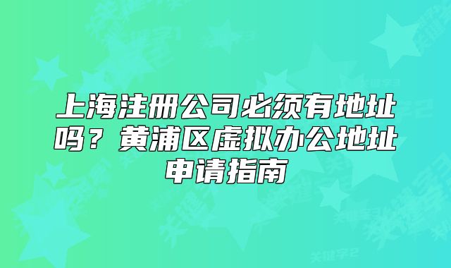 上海注冊公司必須有地址嗎？黃浦區(qū)虛擬辦公地址申請指南