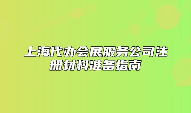上海代辦會展服務(wù)公司注冊材料準備指南
