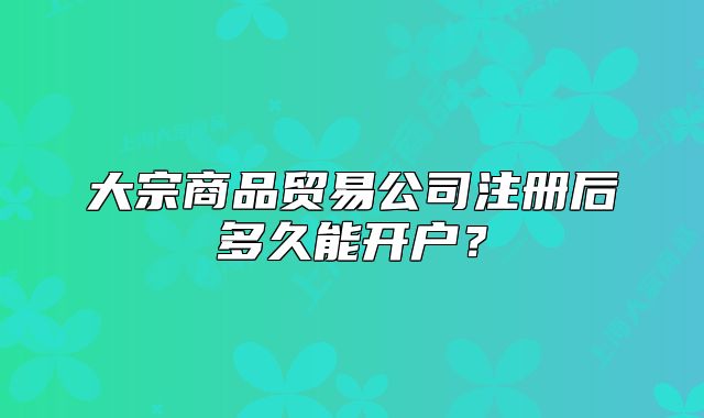 大宗商品貿(mào)易公司注冊(cè)后多久能開戶？