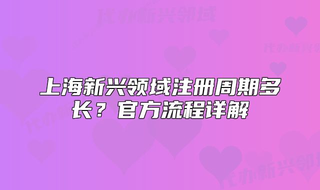 上海新興領(lǐng)域注冊(cè)周期多長？官方流程詳解