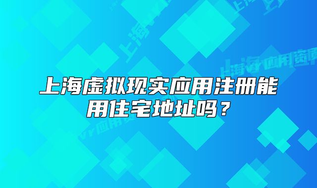上海虛擬現(xiàn)實應用注冊能用住宅地址嗎？