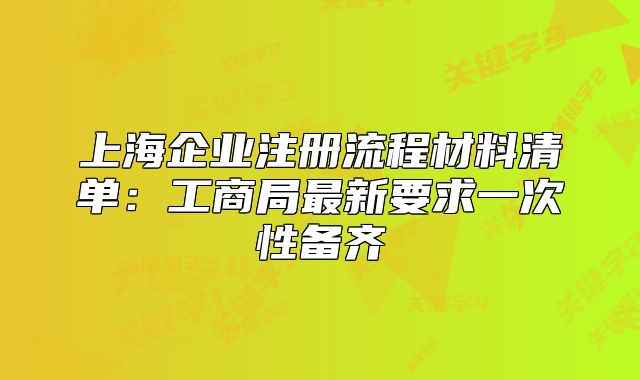 上海企業(yè)注冊流程材料清單：工商局最新要求一次性備齊