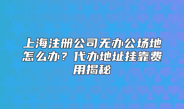 上海注冊(cè)公司無辦公場(chǎng)地怎么辦？代辦地址掛靠費(fèi)用揭秘
