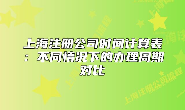 上海注冊(cè)公司時(shí)間計(jì)算表：不同情況下的辦理周期對(duì)比