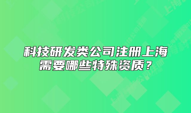 科技研發(fā)類公司注冊上海需要哪些特殊資質(zhì)？
