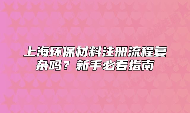 上海環(huán)保材料注冊流程復(fù)雜嗎？新手必看指南