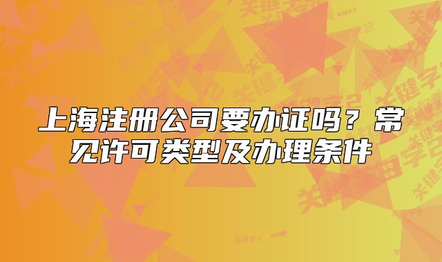 上海注冊公司要辦證嗎？常見許可類型及辦理條件