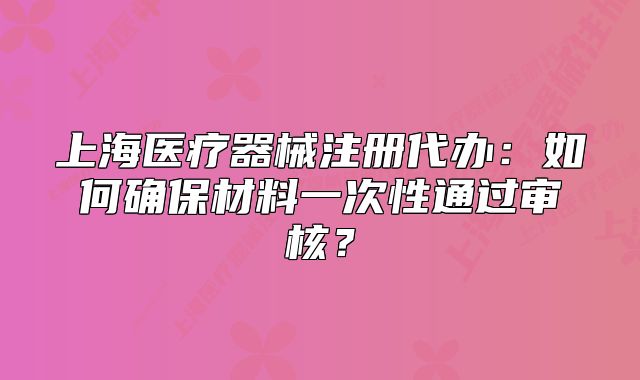 上海醫(yī)療器械注冊代辦：如何確保材料一次性通過審核？