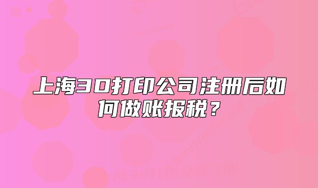 上海3D打印公司注冊(cè)后如何做賬報(bào)稅？