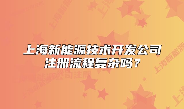 上海新能源技術(shù)開發(fā)公司注冊(cè)流程復(fù)雜嗎？