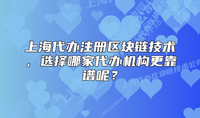 上海代辦注冊(cè)區(qū)塊鏈技術(shù)，選擇哪家代辦機(jī)構(gòu)更靠譜呢？