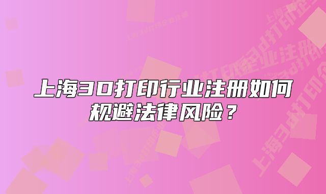 上海3D打印行業(yè)注冊如何規(guī)避法律風(fēng)險？