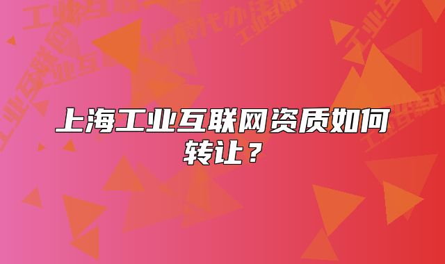 上海工業(yè)互聯(lián)網(wǎng)資質(zhì)如何轉(zhuǎn)讓？